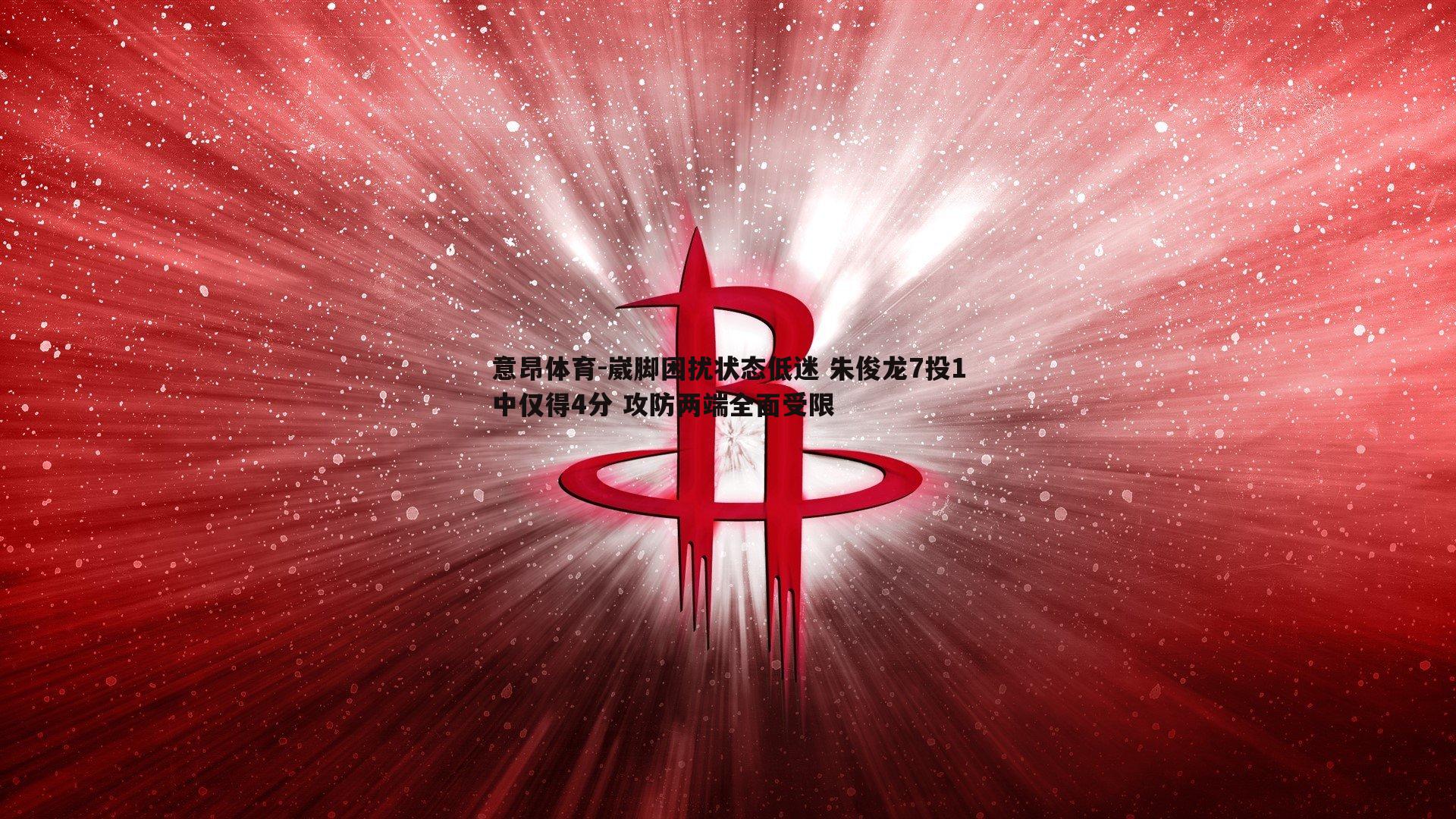 意昂体育-崴脚困扰状态低迷 朱俊龙7投1中仅得4分 攻防两端全面受限