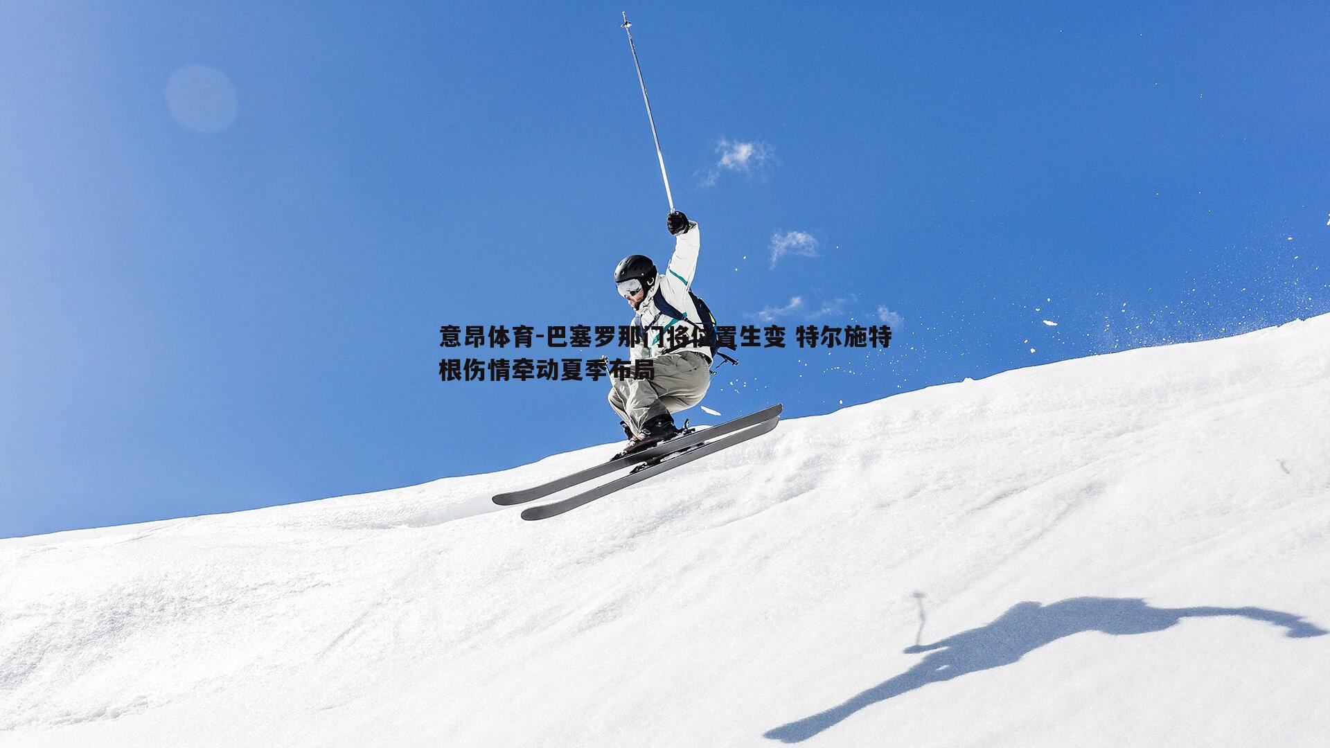 意昂体育-巴塞罗那门将位置生变 特尔施特根伤情牵动夏季布局