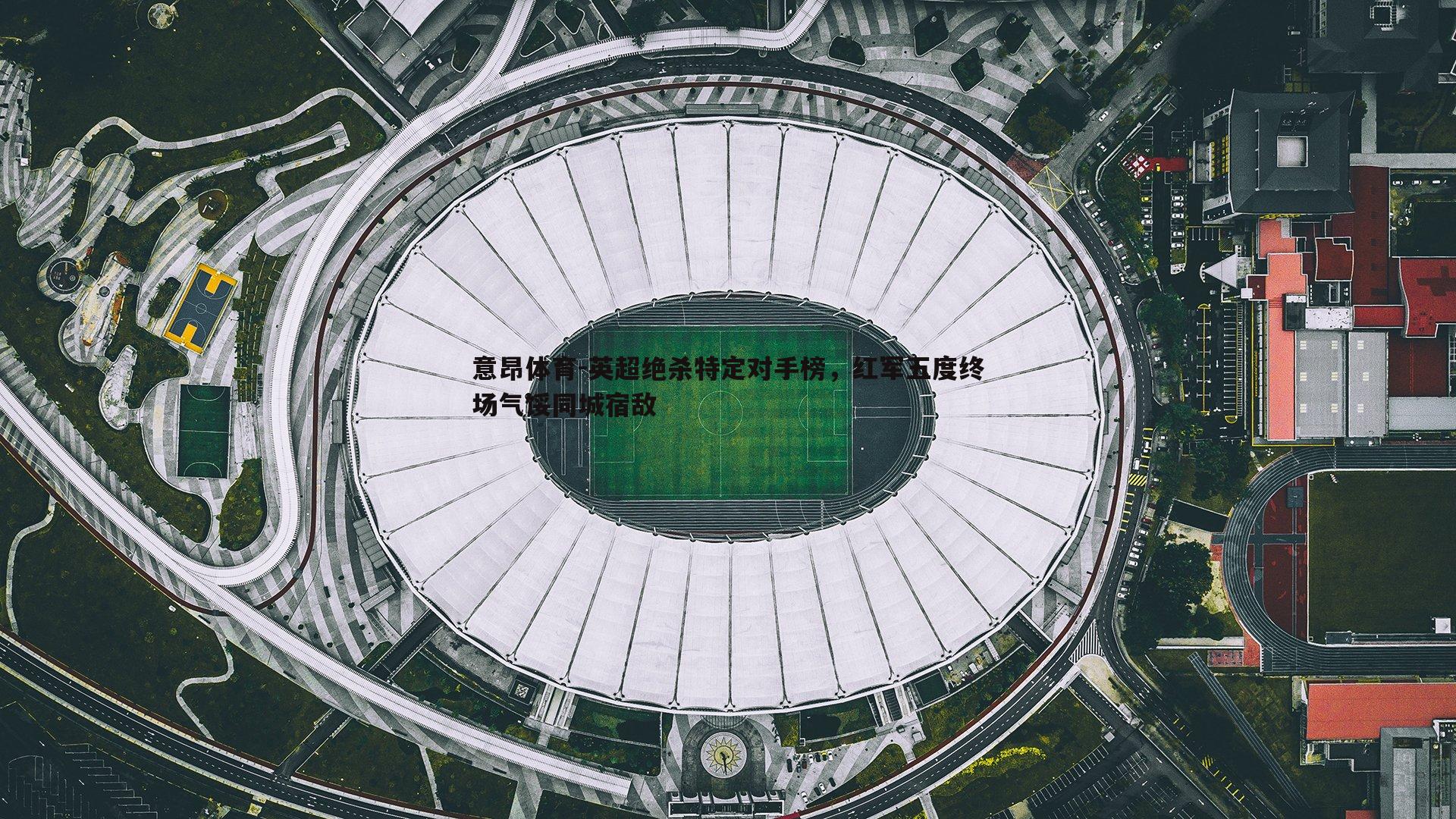 英超绝杀特定对手榜，红军五度终场气馁同城宿敌