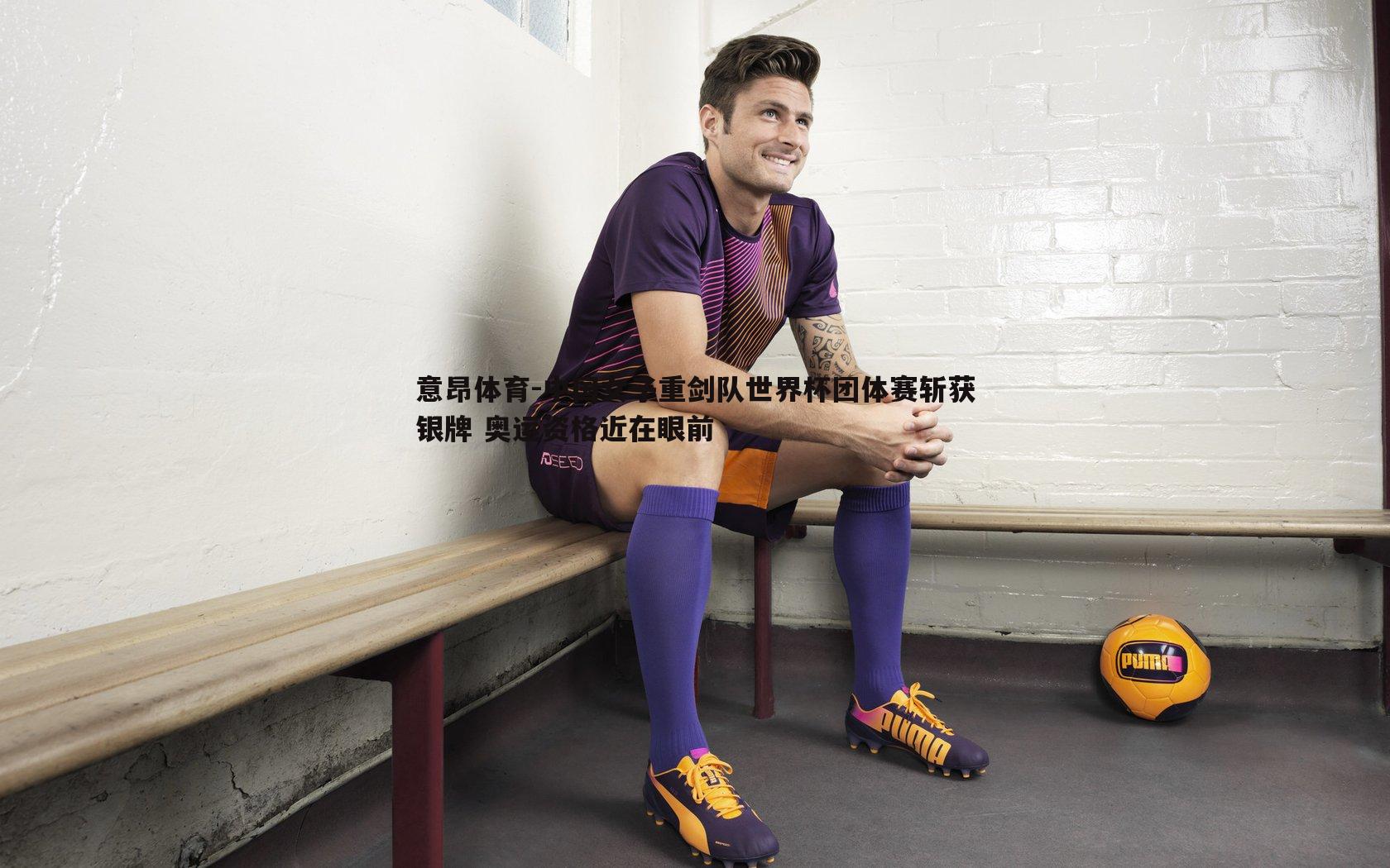 意昂体育-中国女子重剑队世界杯团体赛斩获银牌 奥运资格近在眼前